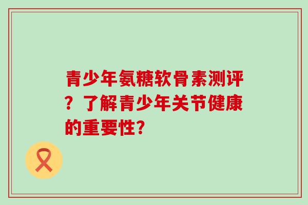 青少年氨糖软骨素测评?了解青少年关节健康的重要性?-第1张图片-氨糖科普网 青少年氨糖软骨素测评?了解青少年关节健康的重要性?-第1张图片-氨糖科普网