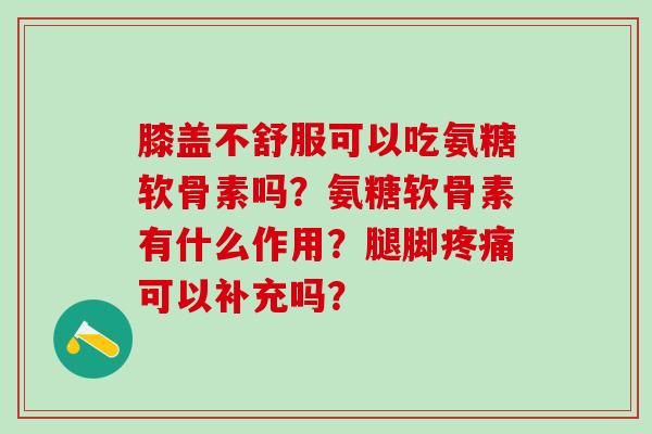 膝盖不舒服可以吃氨糖软骨素吗?氨糖软骨素有什么作用?腿脚疼痛可以补充吗?-第1张图片-氨糖科普网 膝盖不舒服可以吃氨糖软骨素吗?氨糖软骨素有什么作用?腿脚疼痛可以补充吗?-第1张图片-氨糖科普网