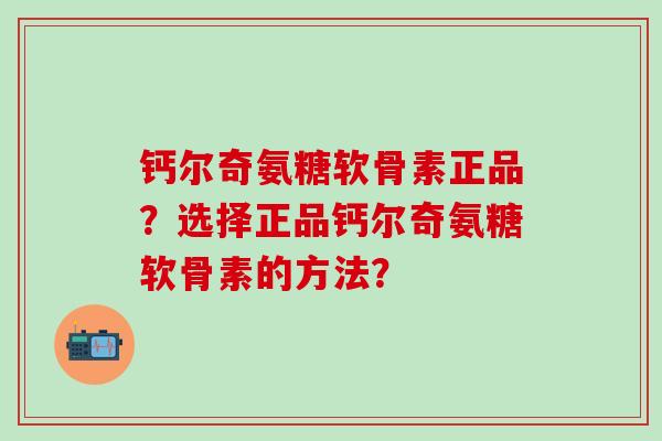 钙尔奇氨糖软骨素正品？选择正品钙尔奇氨糖软骨素的方法？-第1张图片-氨糖科普网
