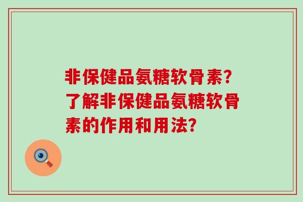 非保健品氨糖软骨素?了解非保健品氨糖软骨素的作用和用法?-第1张图片-氨糖科普网 非保健品氨糖软骨素?了解非保健品氨糖软骨素的作用和用法?-第1张图片-氨糖科普网
