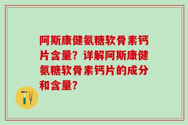 阿斯康健氨糖软骨素钙片含量？详解阿斯康健氨糖软骨素钙片的成分和含量？-第1张图片-氨糖科普网