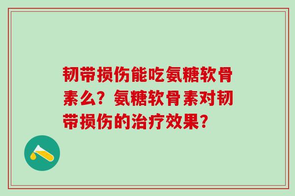 韧带损伤能吃氨糖软骨素么?氨糖软骨素对韧带损伤的治疗效果?-第1张图片-氨糖科普网 韧带损伤能吃氨糖软骨素么?氨糖软骨素对韧带损伤的治疗效果?-第1张图片-氨糖科普网