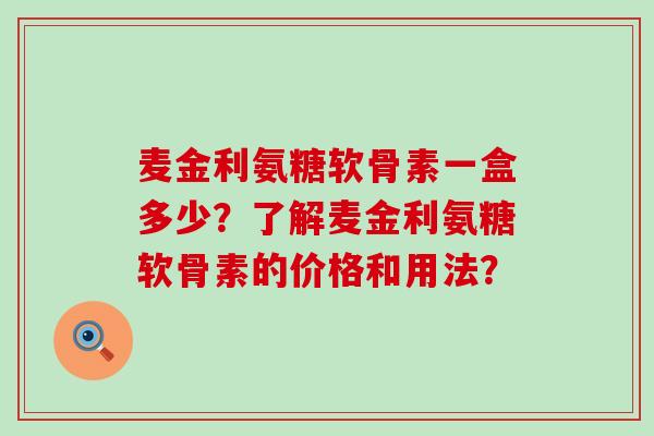 麦金利氨糖软骨素一盒多少?了解麦金利氨糖软骨素的价格和用法?-第1张图片-氨糖科普网 麦金利氨糖软骨素一盒多少?了解麦金利氨糖软骨素的价格和用法?-第1张图片-氨糖科普网