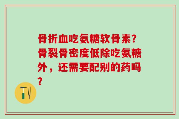 骨折血吃氨糖软骨素?骨裂骨密度低除吃氨糖外,还需要配别的药吗?-第1张图片-氨糖科普网 骨折血吃氨糖软骨素?骨裂骨密度低除吃氨糖外,还需要配别的药吗?-第1张图片-氨糖科普网