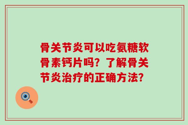 骨关节炎可以吃氨糖软骨素钙片吗?了解骨关节炎治疗的正确方法?-第1张图片-氨糖科普网 骨关节炎可以吃氨糖软骨素钙片吗?了解骨关节炎治疗的正确方法?-第1张图片-氨糖科普网