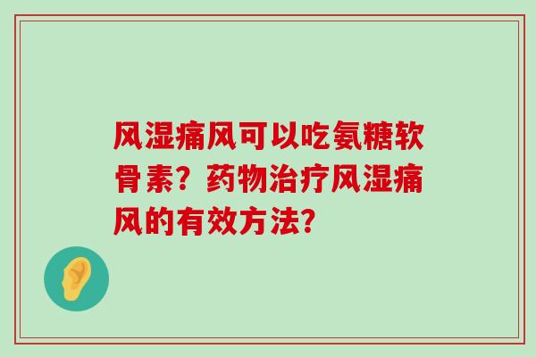 风湿痛风可以吃氨糖软骨素？药物治疗风湿痛风的有效方法？-第1张图片-氨糖科普网