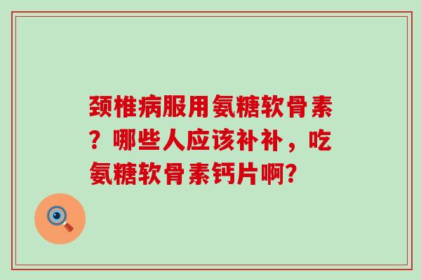 颈椎病服用氨糖软骨素?哪些人应该补补,吃氨糖软骨素钙片啊?-第1张图片-氨糖科普网 颈椎病服用氨糖软骨素?哪些人应该补补,吃氨糖软骨素钙片啊?-第1张图片-氨糖科普网