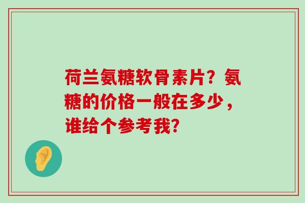 荷兰氨糖软骨素片?氨糖的价格一般在多少,谁给个参考我?-第1张图片-氨糖科普网 荷兰氨糖软骨素片?氨糖的价格一般在多少,谁给个参考我?-第1张图片-氨糖科普网