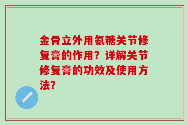 金骨立外用氨糖关节修复膏的作用？详解关节修复膏的功效及使用方法？-第1张图片-氨糖科普网