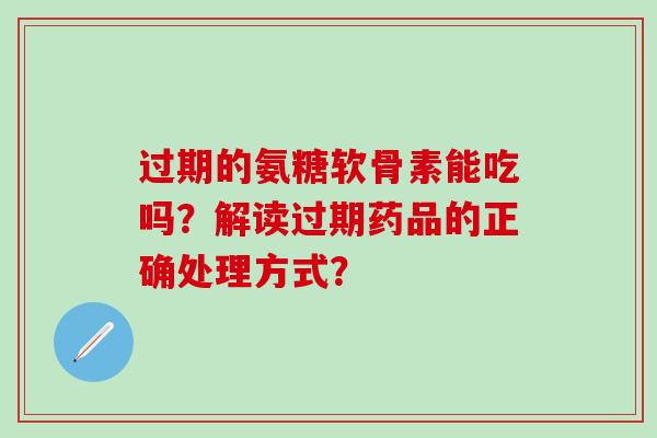 过期的氨糖软骨素能吃吗?解读过期药品的正确处理方式?-第1张图片-氨糖科普网 过期的氨糖软骨素能吃吗?解读过期药品的正确处理方式?-第1张图片-氨糖科普网