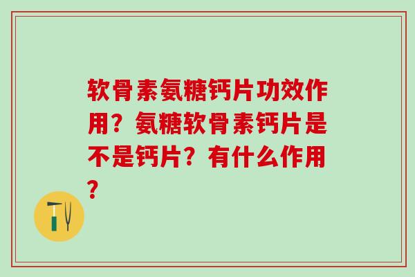 软骨素氨糖钙片功效作用?氨糖软骨素钙片是不是钙片?有什么作用?-第1张图片-氨糖科普网 软骨素氨糖钙片功效作用?氨糖软骨素钙片是不是钙片?有什么作用?-第1张图片-氨糖科普网