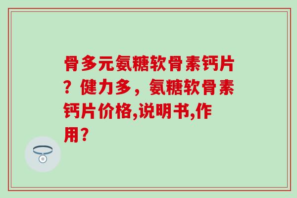 骨多元氨糖软骨素钙片?健力多,氨糖软骨素钙片价格,说明书,作用?-第1张图片-氨糖科普网 骨多元氨糖软骨素钙片?健力多,氨糖软骨素钙片价格,说明书,作用?-第1张图片-氨糖科普网