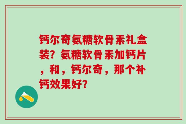 钙尔奇氨糖软骨素礼盒装?氨糖软骨素加钙片,和,钙尔奇,那个补钙效果好?-第1张图片-氨糖科普网 钙尔奇氨糖软骨素礼盒装?氨糖软骨素加钙片,和,钙尔奇,那个补钙效果好?-第1张图片-氨糖科普网