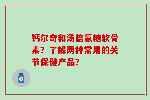 钙尔奇和汤倍氨糖软骨素？了解两种常用的关节保健产品？-第1张图片-氨糖科普网