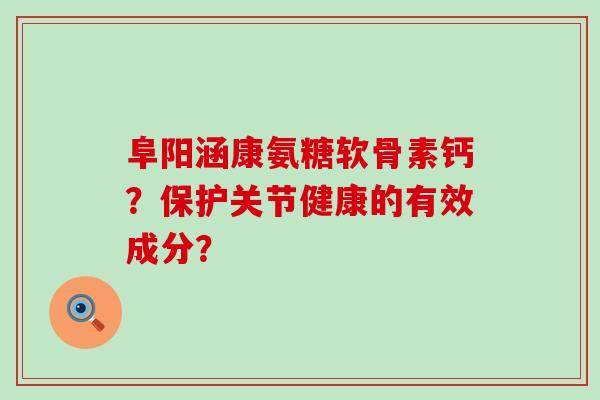 阜阳涵康氨糖软骨素钙?保护关节健康的有效成分?-第1张图片-氨糖科普网 阜阳涵康氨糖软骨素钙?保护关节健康的有效成分?-第1张图片-氨糖科普网