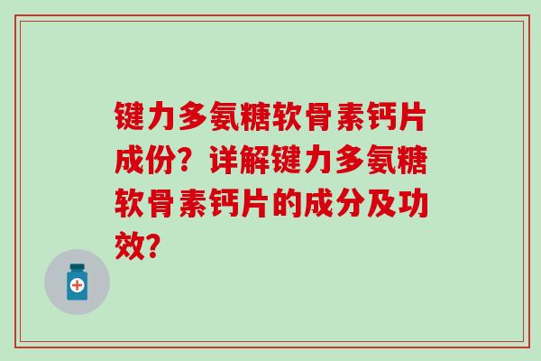 键力多氨糖软骨素钙片成份？详解键力多氨糖软骨素钙片的成分及功效？-第1张图片-氨糖科普网