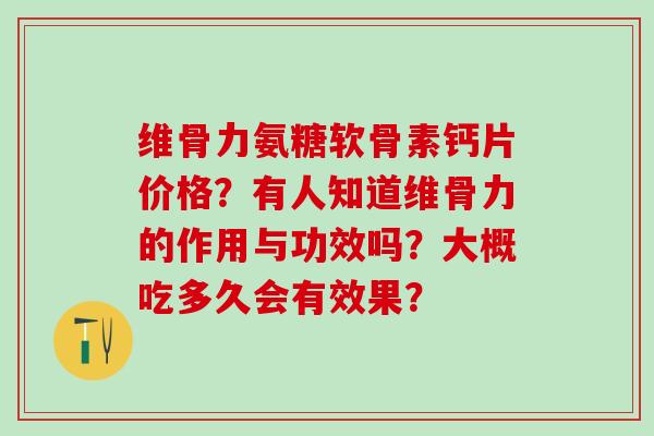 维骨力氨糖软骨素钙片价格?有人知道维骨力的作用与功效吗?大概吃多久会有效果?-第1张图片-氨糖科普网 维骨力氨糖软骨素钙片价格?有人知道维骨力的作用与功效吗?大概吃多久会有效果?-第1张图片-氨糖科普网