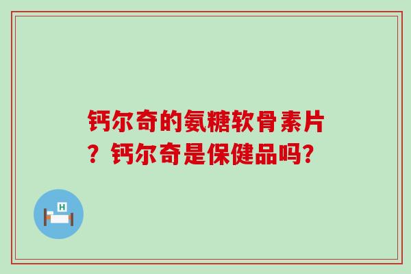钙尔奇的氨糖软骨素片?钙尔奇是保健品吗?-第1张图片-氨糖科普网 钙尔奇的氨糖软骨素片?钙尔奇是保健品吗?-第1张图片-氨糖科普网