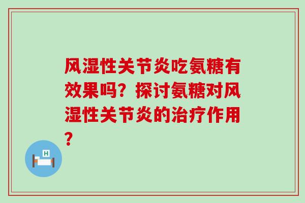 风湿性关节炎吃氨糖有效果吗?探讨氨糖对风湿性关节炎的治疗作用?-第1张图片-氨糖科普网 风湿性关节炎吃氨糖有效果吗?探讨氨糖对风湿性关节炎的治疗作用?-第1张图片-氨糖科普网