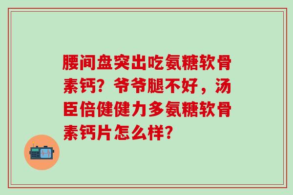 腰间盘突出吃氨糖软骨素钙?爷爷腿不好,汤臣倍健健力多氨糖软骨素钙片怎么样?-第1张图片-氨糖科普网 腰间盘突出吃氨糖软骨素钙?爷爷腿不好,汤臣倍健健力多氨糖软骨素钙片怎么样?-第1张图片-氨糖科普网