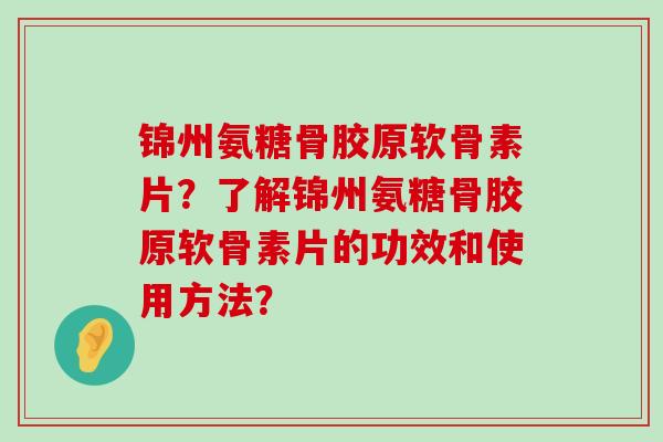 锦州氨糖骨胶原软骨素片？了解锦州氨糖骨胶原软骨素片的功效和使用方法？-第1张图片-氨糖科普网