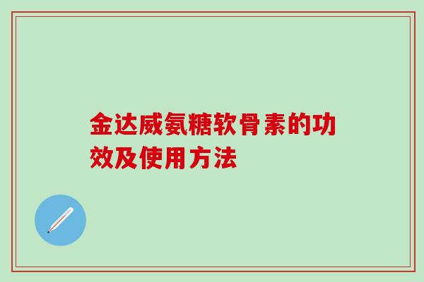 金达威氨糖软骨素的功效及使用方法-第1张图片-氨糖科普网
