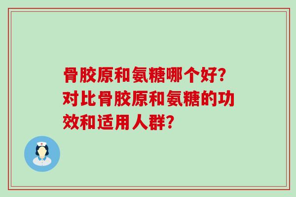 骨胶原和氨糖哪个好？对比骨胶原和氨糖的功效和适用人群？-第1张图片-氨糖科普网
