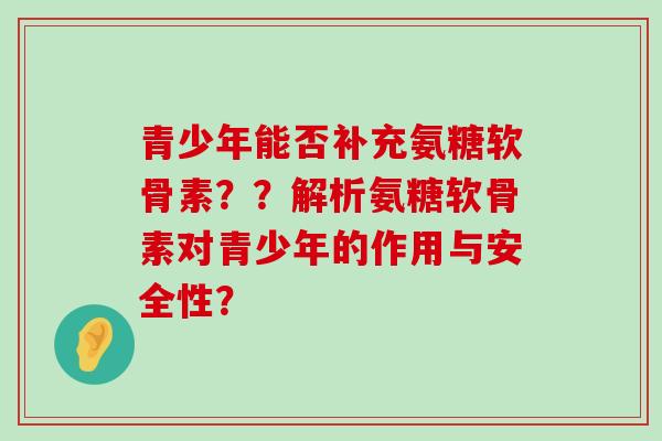 青少年能否补充氨糖软骨素??解析氨糖软骨素对青少年的作用与安全性?-第1张图片-氨糖科普网 青少年能否补充氨糖软骨素??解析氨糖软骨素对青少年的作用与安全性?-第1张图片-氨糖科普网