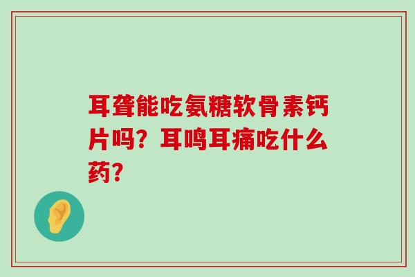 耳聋能吃氨糖软骨素钙片吗?耳鸣耳痛吃什么药?-第1张图片-氨糖科普网 耳聋能吃氨糖软骨素钙片吗?耳鸣耳痛吃什么药?-第1张图片-氨糖科普网