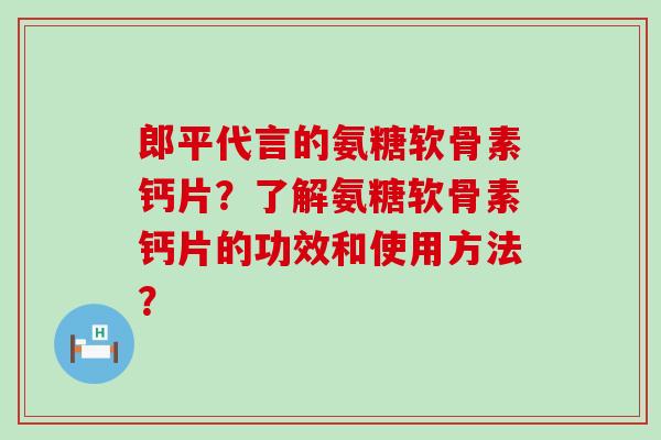 郎平代言的氨糖软骨素钙片?了解氨糖软骨素钙片的功效和使用方法?-第1张图片-氨糖科普网 郎平代言的氨糖软骨素钙片?了解氨糖软骨素钙片的功效和使用方法?-第1张图片-氨糖科普网