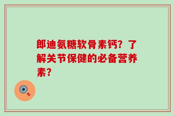 郎迪氨糖软骨素钙?了解关节保健的必备营养素?-第1张图片-氨糖科普网 郎迪氨糖软骨素钙?了解关节保健的必备营养素?-第1张图片-氨糖科普网