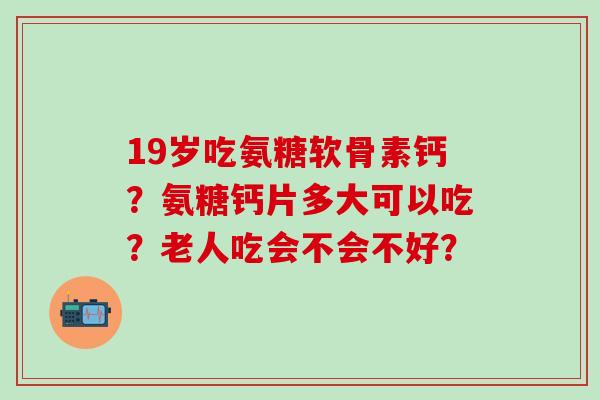 19岁吃氨糖软骨素钙?氨糖钙片多大可以吃?老人吃会不会不好?-第1张图片-氨糖科普网 19岁吃氨糖软骨素钙?氨糖钙片多大可以吃?老人吃会不会不好?-第1张图片-氨糖科普网