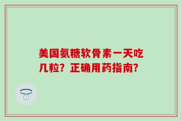 美国氨糖软骨素一天吃几粒?正确用药指南?-第1张图片-氨糖科普网 美国氨糖软骨素一天吃几粒?正确用药指南?-第1张图片-氨糖科普网