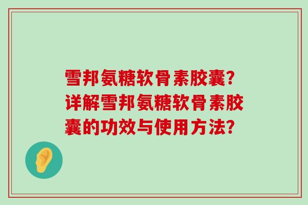 雪邦氨糖软骨素胶囊?详解雪邦氨糖软骨素胶囊的功效与使用方法?-第1张图片-氨糖科普网 雪邦氨糖软骨素胶囊?详解雪邦氨糖软骨素胶囊的功效与使用方法?-第1张图片-氨糖科普网