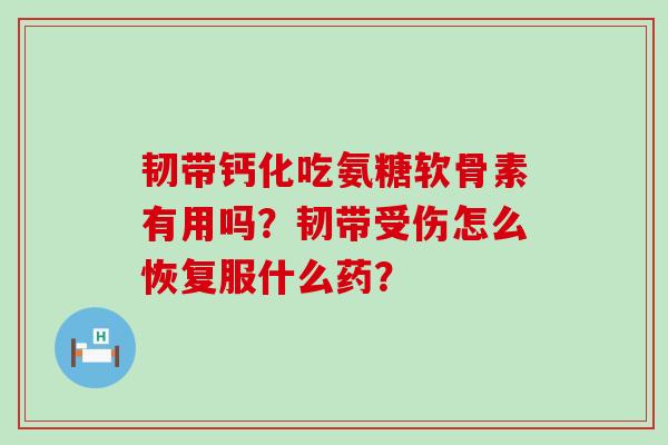 韧带钙化吃氨糖软骨素有用吗?韧带受伤怎么恢复服什么药?-第1张图片-氨糖科普网 韧带钙化吃氨糖软骨素有用吗?韧带受伤怎么恢复服什么药?-第1张图片-氨糖科普网