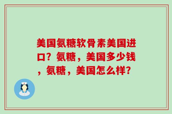 美国氨糖软骨素美国进口?氨糖,美国多少钱,氨糖,美国怎么样?-第1张图片-氨糖科普网 美国氨糖软骨素美国进口?氨糖,美国多少钱,氨糖,美国怎么样?-第1张图片-氨糖科普网