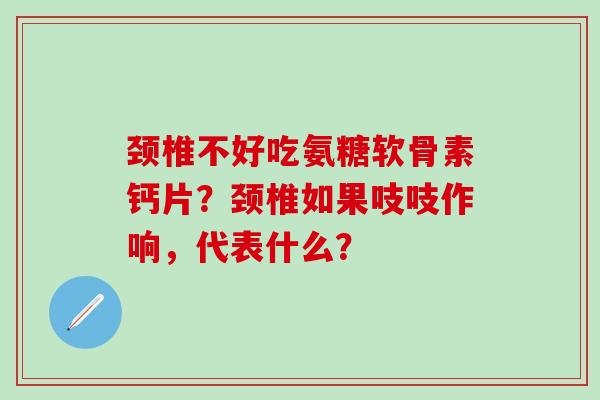 颈椎不好吃氨糖软骨素钙片?颈椎如果吱吱作响,代表什么?-第1张图片-氨糖科普网 颈椎不好吃氨糖软骨素钙片?颈椎如果吱吱作响,代表什么?-第1张图片-氨糖科普网