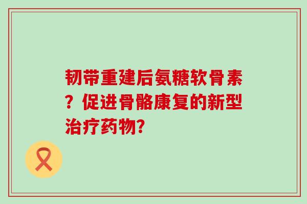韧带重建后氨糖软骨素?促进骨骼康复的新型治疗药物?-第1张图片-氨糖科普网 韧带重建后氨糖软骨素?促进骨骼康复的新型治疗药物?-第1张图片-氨糖科普网