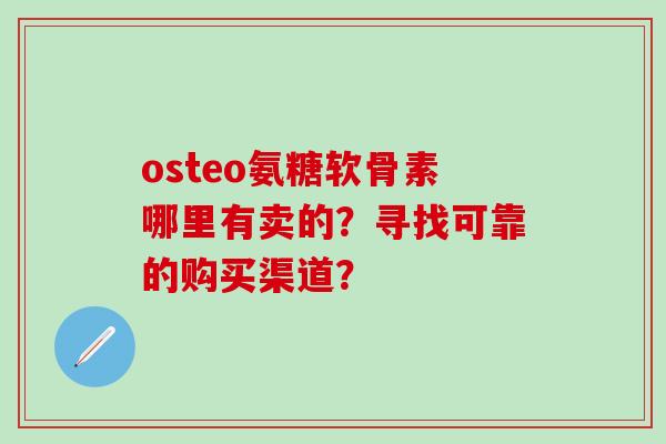 osteo氨糖软骨素哪里有卖的?寻找可靠的购买渠道?-第1张图片-氨糖科普网 osteo氨糖软骨素哪里有卖的?寻找可靠的购买渠道?-第1张图片-氨糖科普网