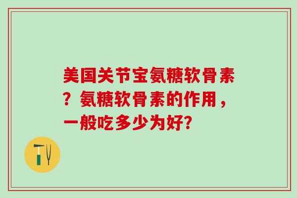 美国关节宝氨糖软骨素?氨糖软骨素的作用,一般吃多少为好?-第1张图片-氨糖科普网 美国关节宝氨糖软骨素?氨糖软骨素的作用,一般吃多少为好?-第1张图片-氨糖科普网