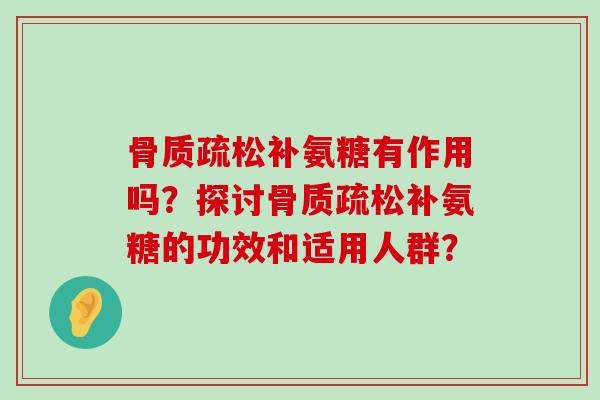 骨质疏松补氨糖有作用吗?探讨骨质疏松补氨糖的功效和适用人群?-第1张图片-氨糖科普网 骨质疏松补氨糖有作用吗?探讨骨质疏松补氨糖的功效和适用人群?-第1张图片-氨糖科普网