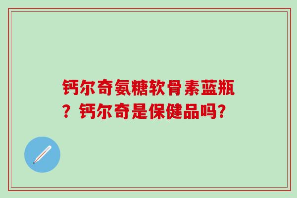 钙尔奇氨糖软骨素蓝瓶?钙尔奇是保健品吗?-第1张图片-氨糖科普网 钙尔奇氨糖软骨素蓝瓶?钙尔奇是保健品吗?-第1张图片-氨糖科普网