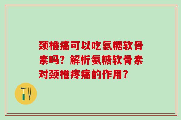 颈椎痛可以吃氨糖软骨素吗?解析氨糖软骨素对颈椎疼痛的作用?-第1张图片-氨糖科普网 颈椎痛可以吃氨糖软骨素吗?解析氨糖软骨素对颈椎疼痛的作用?-第1张图片-氨糖科普网
