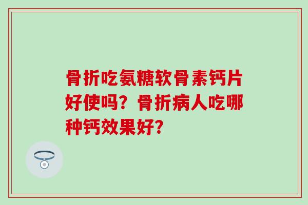 骨折吃氨糖软骨素钙片好使吗?骨折病人吃哪种钙效果好?-第1张图片-氨糖科普网 骨折吃氨糖软骨素钙片好使吗?骨折病人吃哪种钙效果好?-第1张图片-氨糖科普网