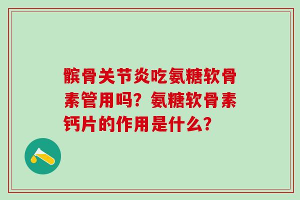 髌骨关节炎吃氨糖软骨素管用吗？氨糖软骨素钙片的作用是什么？-第1张图片-氨糖科普网