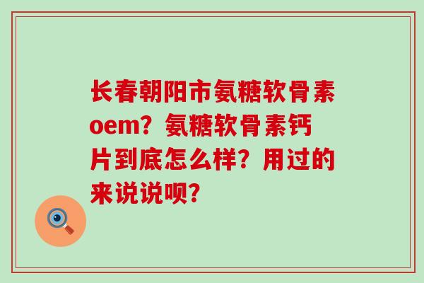 长春朝阳市氨糖软骨素oem?氨糖软骨素钙片到底怎么样?用过的来说说呗?-第1张图片-氨糖科普网 长春朝阳市氨糖软骨素oem?氨糖软骨素钙片到底怎么样?用过的来说说呗?-第1张图片-氨糖科普网
