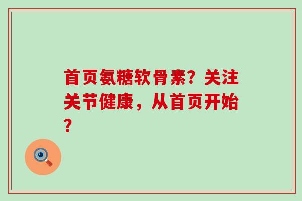 首页氨糖软骨素？关注关节健康，从首页开始？-第1张图片-氨糖科普网