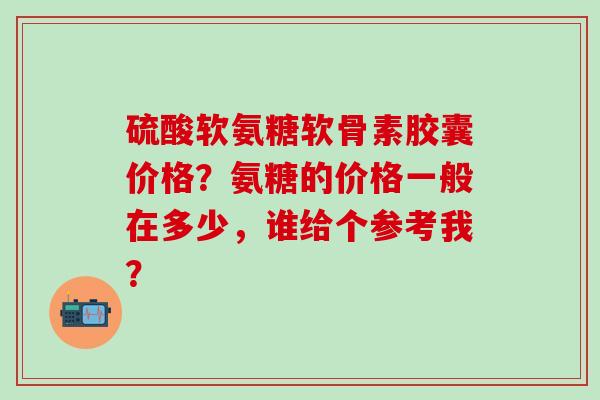 硫酸软氨糖软骨素胶囊价格？氨糖的价格一般在多少，谁给个参考我？-第1张图片-氨糖科普网