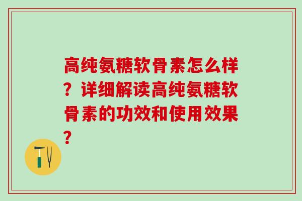 高纯氨糖软骨素怎么样?详细解读高纯氨糖软骨素的功效和使用效果?-第1张图片-氨糖科普网 高纯氨糖软骨素怎么样?详细解读高纯氨糖软骨素的功效和使用效果?-第1张图片-氨糖科普网