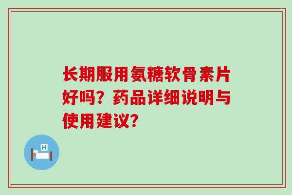 长期服用氨糖软骨素片好吗?药品详细说明与使用建议?-第1张图片-氨糖科普网 长期服用氨糖软骨素片好吗?药品详细说明与使用建议?-第1张图片-氨糖科普网